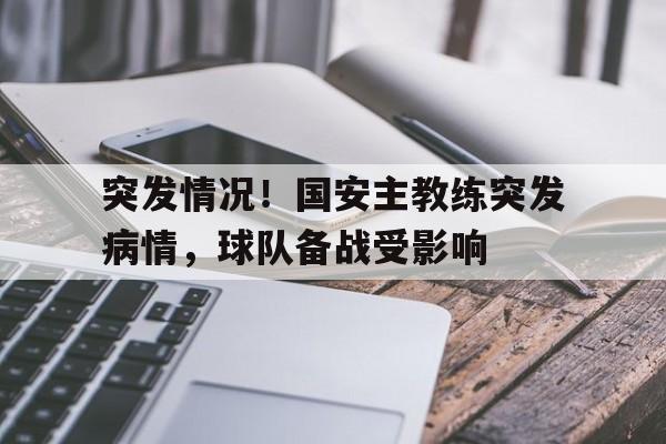 包含突发情况！国安主教练突发病情，球队备战受影响的词条