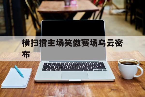 开云体育官网-横扫擂主场笑傲赛场乌云密布的简单介绍
